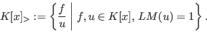 \begin{displaymath}
K[x]_> := \left\{{{f}\over{u}}\; \bigg\vert\; f, u \in K[x],
\, LM(u) =
1\right\}.
\end{displaymath}