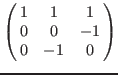 $\left(\matrix{
1 & 1 & 1 \cr
0 & 0 &-1 \cr
0 &-1 & 0 \cr
}\right)$