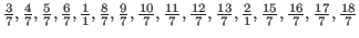 ${3 \over 7}, {4 \over 7}, {5 \over 7}, {6 \over 7}, {1 \over 1},
{8 \over 7}, {...
...3 \over 7}, {2 \over 1}, {15 \over 7}, {16 \over 7}, {17 \over 7},
{18 \over 7}$