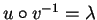 $u \circ v^{-1} = \lambda$