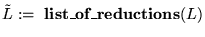 $ \tilde{L} := \ \mbox{\bf list\_of\_reductions} (L)$