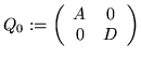 $Q_0 := \left( \begin{array}{cc}
A & 0 \\ 0 & D
\end{array} \right) $