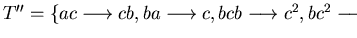 $T'' =\{ ac \longrightarrow cb, ba \longrightarrow c, bcb \longrightarrow c^2, bc^2 \longrightarrow c^2a \}$