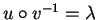 $u \circ v^{-1} = \lambda$