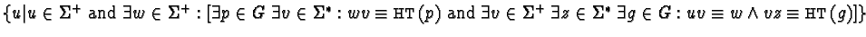 $\{ u \vert
u \in \Sigma^{+} \mbox{ and }
\exists w \in \Sigma^{+}:
[ \exists...
... \Sigma^{*} \; \exists g \in G:
uv \equiv w \wedge vz \equiv {\sf HT}(g) ]
\}$