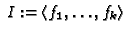 $ \;I :=
\langle f_1, \dots, f_k\rangle$